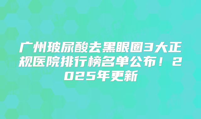 广州玻尿酸去黑眼圈3大正规医院排行榜名单公布！2025年更新