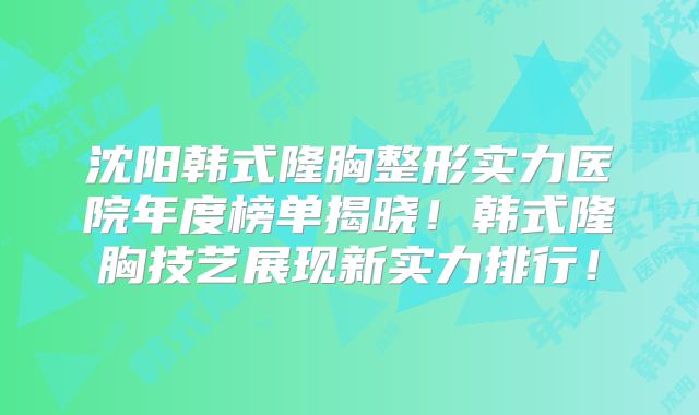 沈阳韩式隆胸整形实力医院年度榜单揭晓！韩式隆胸技艺展现新实力排行！