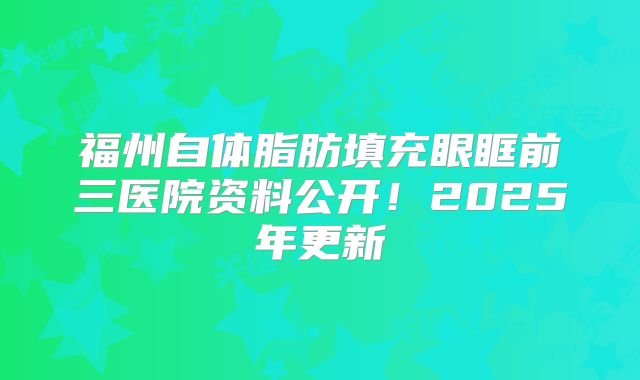 福州自体脂肪填充眼眶前三医院资料公开！2025年更新