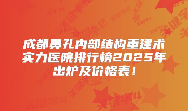 成都鼻孔内部结构重建术实力医院排行榜2025年出炉及价格表！