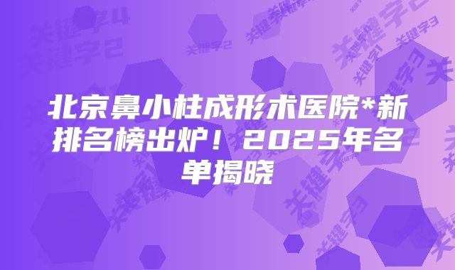 北京鼻小柱成形术医院*新排名榜出炉！2025年名单揭晓