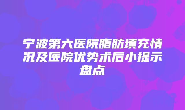 宁波第六医院脂肪填充情况及医院优势术后小提示盘点