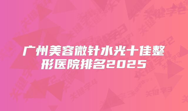 广州美容微针水光十佳整形医院排名2025