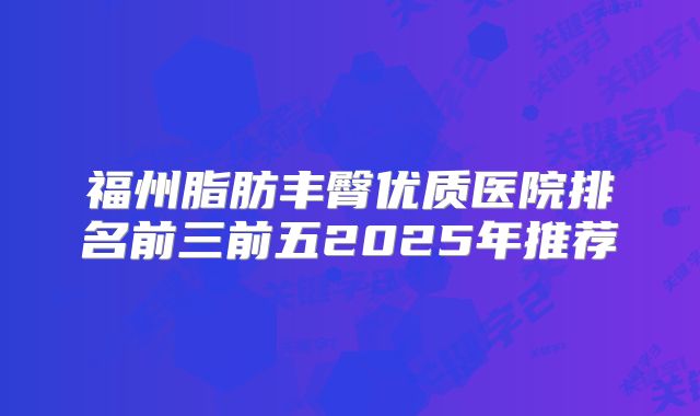 福州脂肪丰臀优质医院排名前三前五2025年推荐