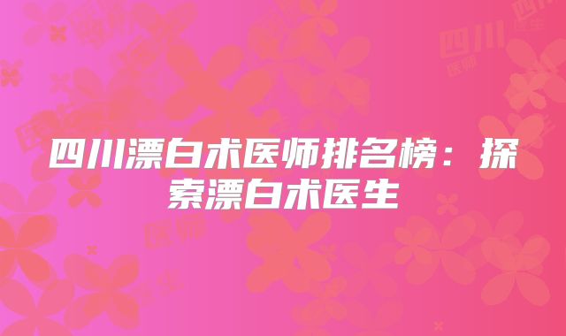 四川漂白术医师排名榜：探索漂白术医生