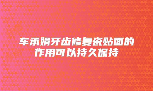 车承娟牙齿修复瓷贴面的作用可以持久保持
