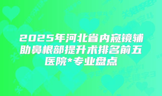 2025年河北省内窥镜辅助鼻根部提升术排名前五医院*专业盘点