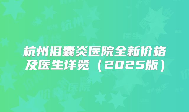 杭州泪囊炎医院全新价格及医生详览（2025版）