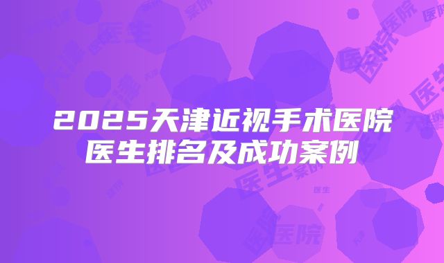 2025天津近视手术医院医生排名及成功案例