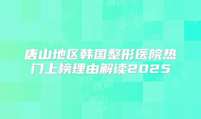 唐山地区韩国整形医院热门上榜理由解读2025