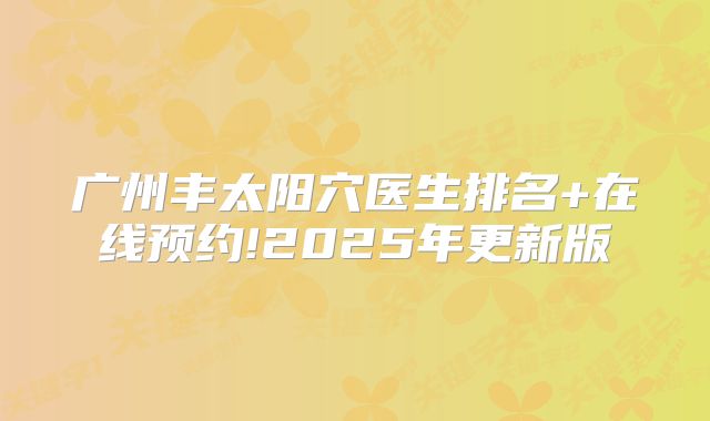 广州丰太阳穴医生排名+在线预约!2025年更新版