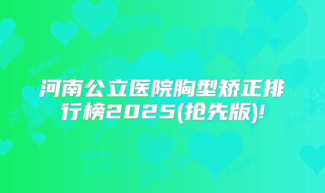 河南公立医院胸型矫正排行榜2025(抢先版)!