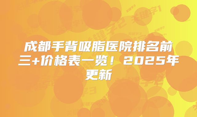 成都手背吸脂医院排名前三+价格表一览！2025年更新
