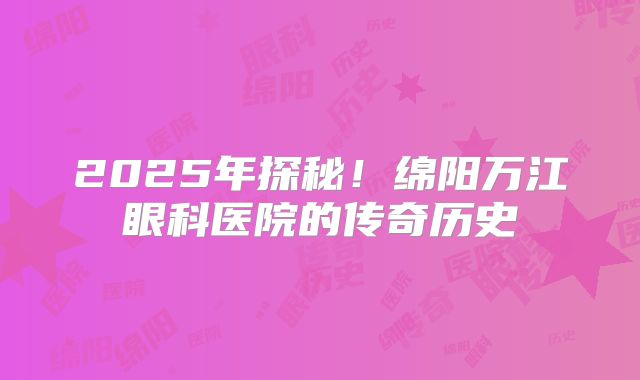 2025年探秘！绵阳万江眼科医院的传奇历史