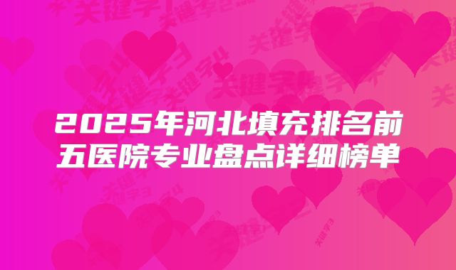 2025年河北填充排名前五医院专业盘点详细榜单