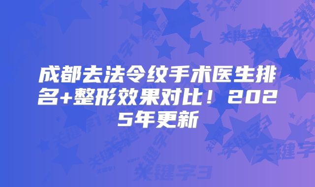 成都去法令纹手术医生排名+整形效果对比！2025年更新