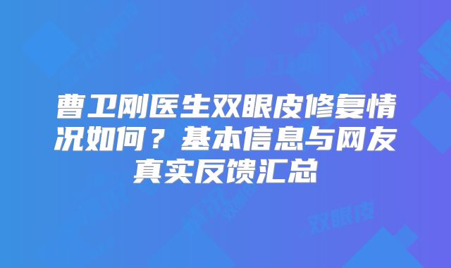 曹卫刚医生双眼皮修复情况如何？基本信息与网友真实反馈汇总