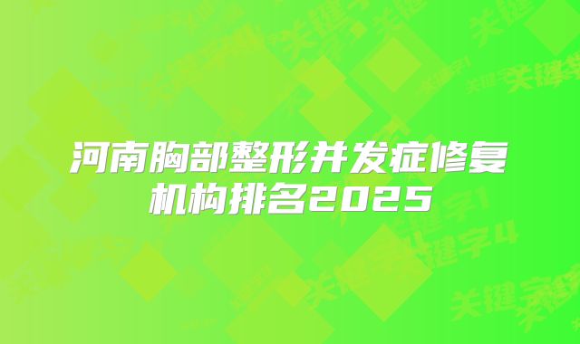 河南胸部整形并发症修复机构排名2025