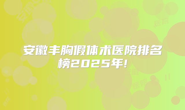 安徽丰胸假体术医院排名榜2025年!