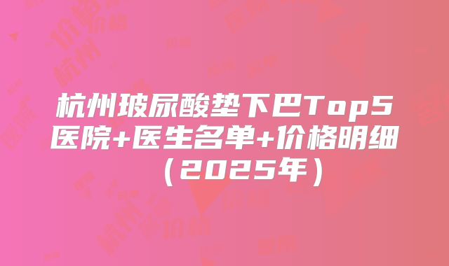杭州玻尿酸垫下巴Top5医院+医生名单+价格明细（2025年）