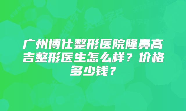 广州博仕整形医院隆鼻高吉整形医生怎么样？价格多少钱？