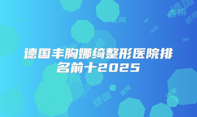 德国丰胸娜绮整形医院排名前十2025