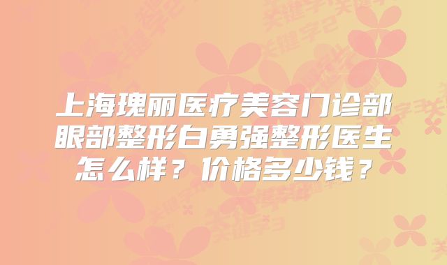上海瑰丽医疗美容门诊部眼部整形白勇强整形医生怎么样？价格多少钱？