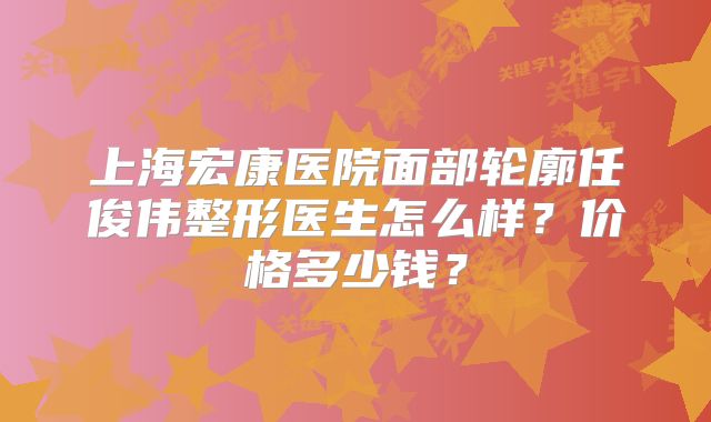 上海宏康医院面部轮廓任俊伟整形医生怎么样？价格多少钱？