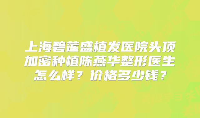 上海碧莲盛植发医院头顶加密种植陈燕华整形医生怎么样？价格多少钱？