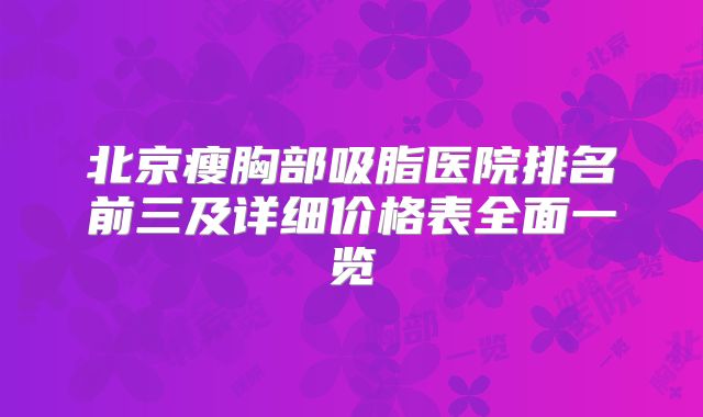 北京瘦胸部吸脂医院排名前三及详细价格表全面一览