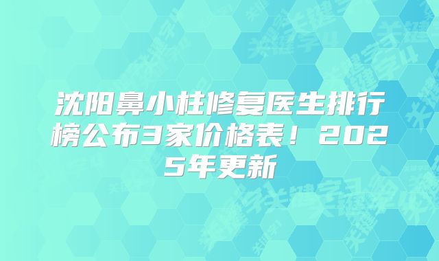 沈阳鼻小柱修复医生排行榜公布3家价格表！2025年更新