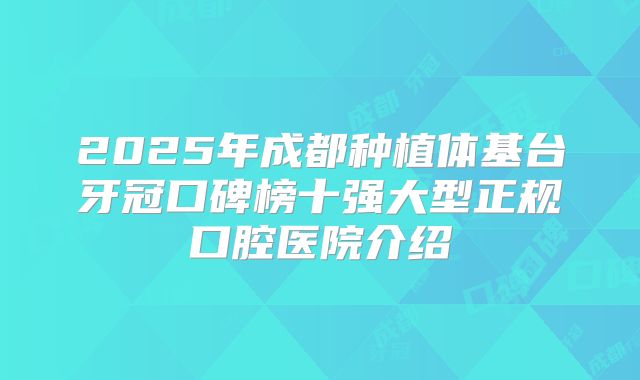 2025年成都种植体基台牙冠口碑榜十强大型正规口腔医院介绍