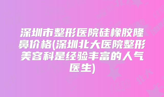 深圳市整形医院硅橡胶隆鼻价格(深圳北大医院整形美容科是经验丰富的人气医生)