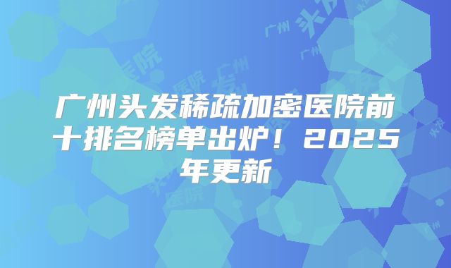 广州头发稀疏加密医院前十排名榜单出炉！2025年更新