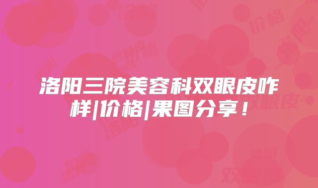 洛阳三院美容科双眼皮咋样|价格|果图分享！