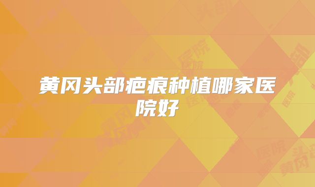 黄冈头部疤痕种植哪家医院好
