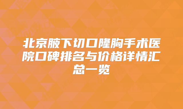 北京腋下切口隆胸手术医院口碑排名与价格详情汇总一览