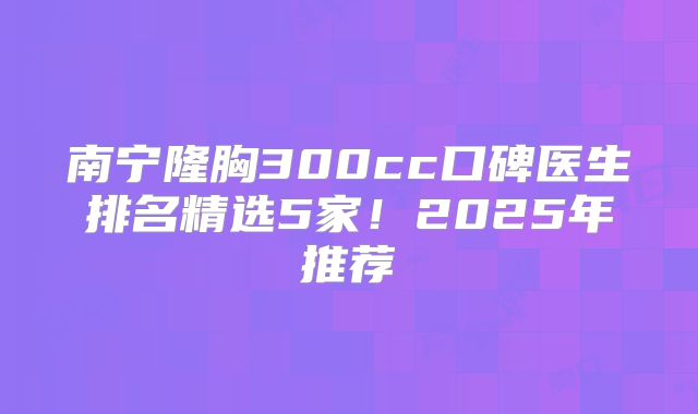 南宁隆胸300cc口碑医生排名精选5家！2025年推荐