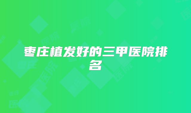 枣庄植发好的三甲医院排名