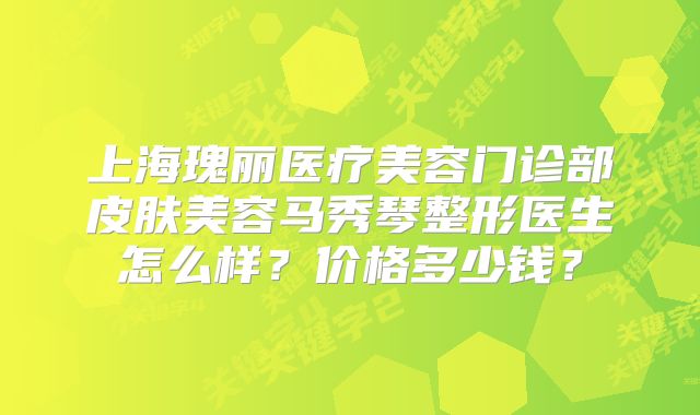 上海瑰丽医疗美容门诊部皮肤美容马秀琴整形医生怎么样？价格多少钱？