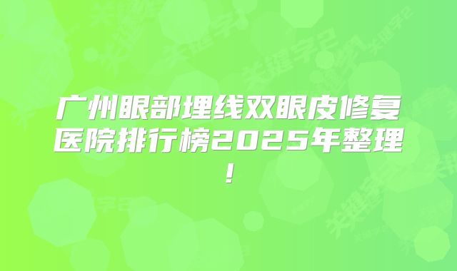 广州眼部埋线双眼皮修复医院排行榜2025年整理!