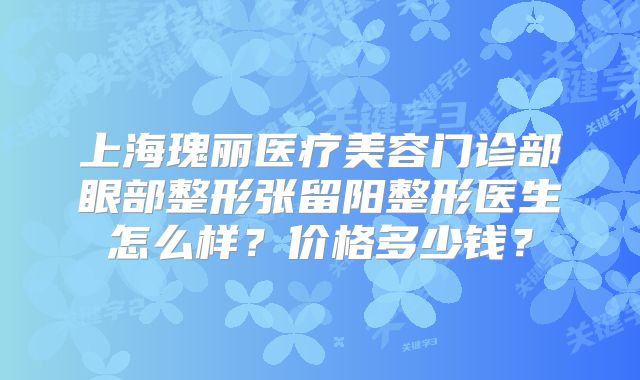 上海瑰丽医疗美容门诊部眼部整形张留阳整形医生怎么样？价格多少钱？