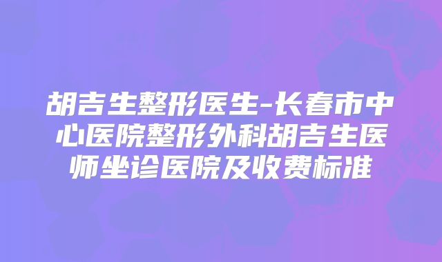 胡吉生整形医生-长春市中心医院整形外科胡吉生医师坐诊医院及收费标准