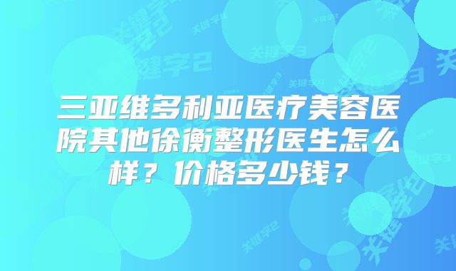 三亚维多利亚医疗美容医院其他徐衡整形医生怎么样？价格多少钱？