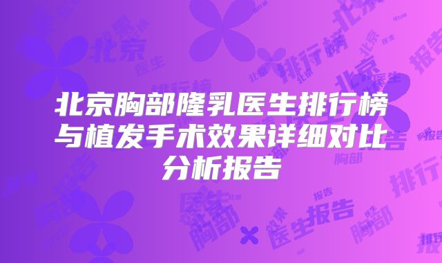 北京胸部隆乳医生排行榜与植发手术效果详细对比分析报告