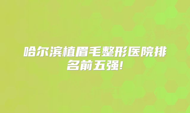 哈尔滨植眉毛整形医院排名前五强!