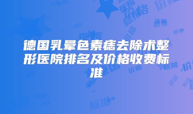 德国乳晕色素痣去除术整形医院排名及价格收费标准