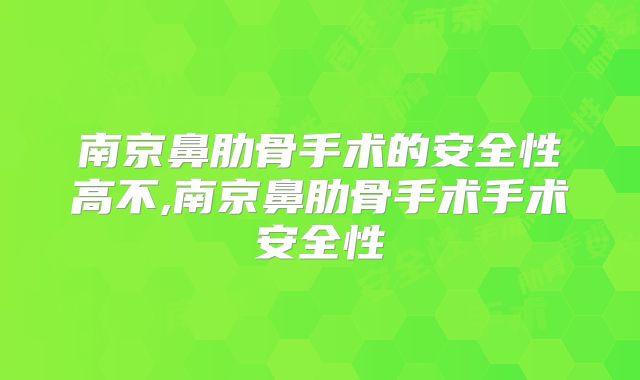 南京鼻肋骨手术的安全性高不,南京鼻肋骨手术手术安全性