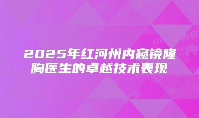 2025年红河州内窥镜隆胸医生的卓越技术表现