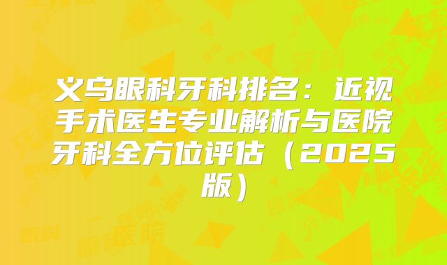 义乌眼科牙科排名：近视手术医生专业解析与医院牙科全方位评估（2025版）